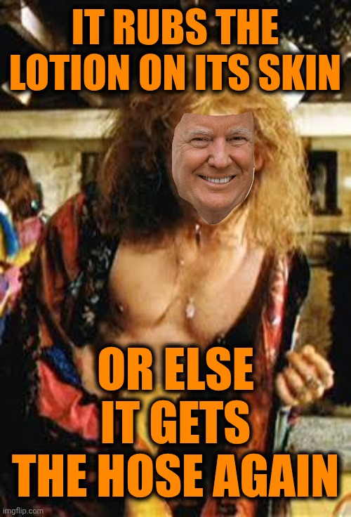 Donald "Buffalo Bill" Trump | IT RUBS THE LOTION ON ITS SKIN; OR ELSE IT GETS THE HOSE AGAIN | image tagged in memes,silence of the lambs,it puts the lotion on the skin,trump unfit unqualified dangerous,maga,disgusting | made w/ Imgflip meme maker