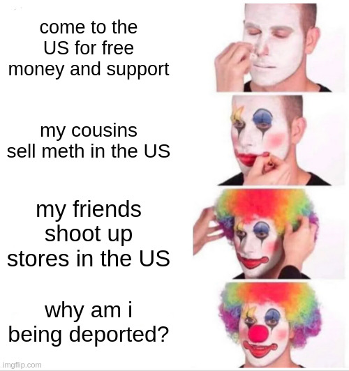 fr | come to the US for free money and support; my cousins sell meth in the US; my friends shoot up stores in the US; why am i being deported? | image tagged in memes,clown applying makeup | made w/ Imgflip meme maker