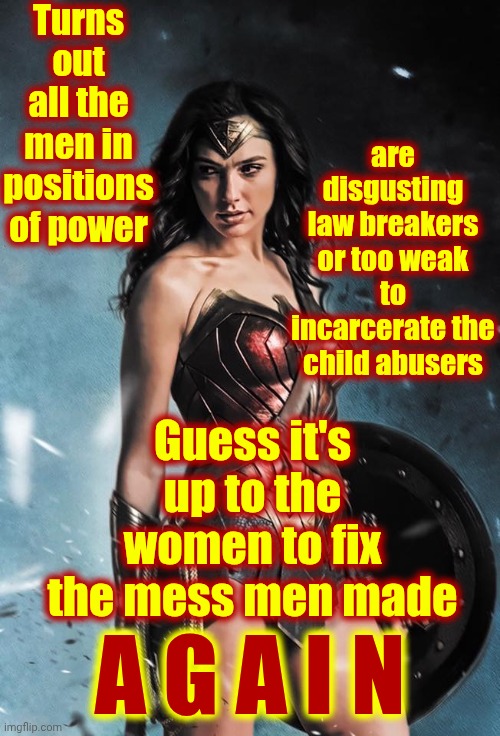 EVERYONE On Epstein's List Belongs In A Cage | Turns out all the men in positions of power; are disgusting law breakers or too weak to incarcerate the child abusers; Guess it's up to the women to fix the mess men made; A G A I N | image tagged in wonder woman,memes,lock him up,women vs men,strong women,weak men | made w/ Imgflip meme maker