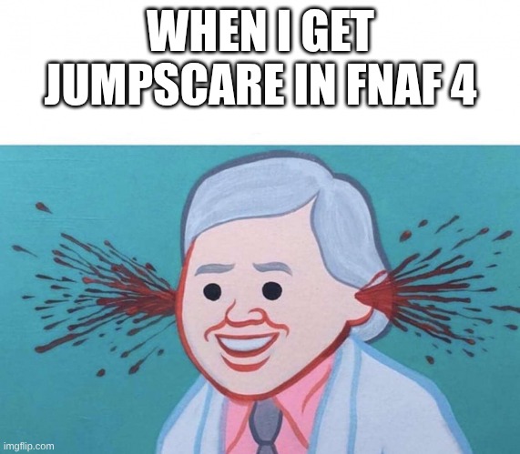 Ear Bleed | WHEN I GET JUMPSCARE IN FNAF 4 | image tagged in ear bleed | made w/ Imgflip meme maker