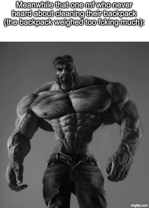GigaChad | Meanwhile that one mf who never heard about cleaning their backpack (the backpack weighed too fcking much): | image tagged in gigachad | made w/ Imgflip meme maker