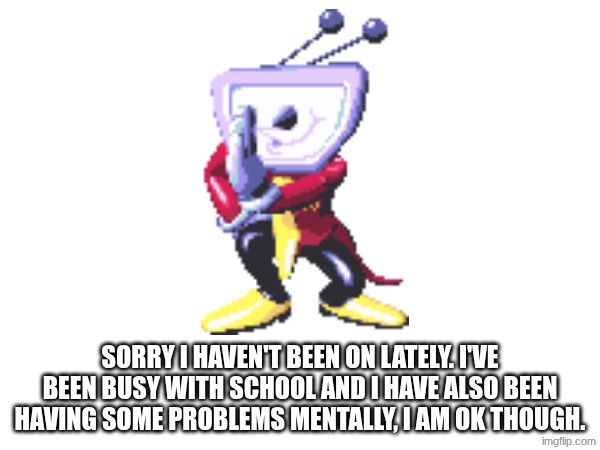 SORRY I HAVEN'T BEEN ON LATELY. I'VE BEEN BUSY WITH SCHOOL AND I HAVE ALSO BEEN HAVING SOME PROBLEMS MENTALLY, I AM OK THOUGH. | made w/ Imgflip meme maker