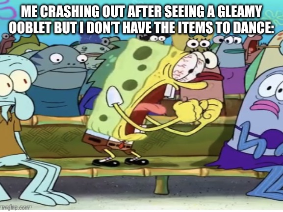 Upvote for absolutely nothing to happen lol | ME CRASHING OUT AFTER SEEING A GLEAMY OOBLET BUT I DON’T HAVE THE ITEMS TO DANCE: | image tagged in downvote for absolutely nothing to happen either lol | made w/ Imgflip meme maker