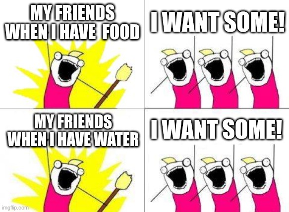 What Do We Want | MY FRIENDS WHEN I HAVE  FOOD; I WANT SOME! I WANT SOME! MY FRIENDS WHEN I HAVE WATER | image tagged in memes,what do we want | made w/ Imgflip meme maker
