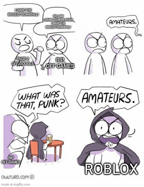 #true | I HAVE THE BIGGEST DOWNFALL! NO, I AM LOSING 10000 PLAYERS! I HAVE THE BIGGEST DOWNFALL! PAGE 2 OFF GOOGLE; RIP OFF GAMES; ROBLOX; RIP OFF GAMES | image tagged in amateurs,so true,not nsfw,cool,ummm,idk what to put here | made w/ Imgflip meme maker