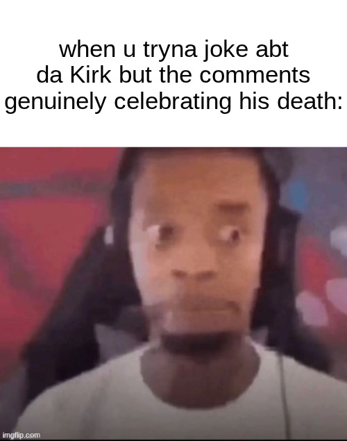 kirkified memes never ts serious | when u tryna joke abt da Kirk but the comments genuinely celebrating his death: | made w/ Imgflip meme maker