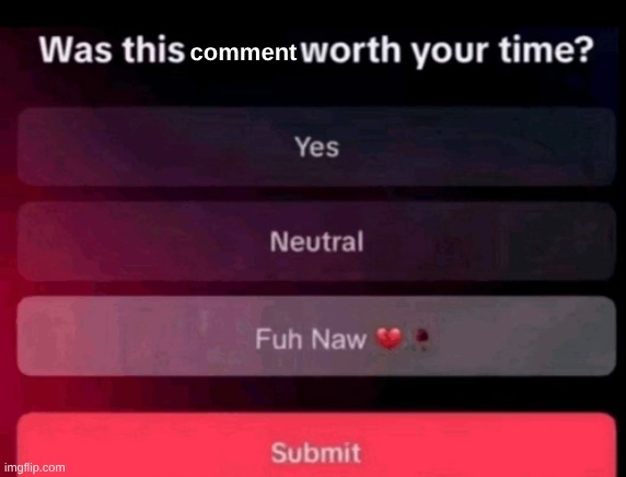Was this post worth your time | comment | image tagged in was this post worth your time | made w/ Imgflip meme maker
