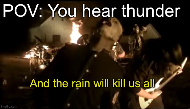 And The Rain Will Kill Us All | POV: You hear thunder; And the rain will kill us all | image tagged in and the rain will kill us all | made w/ Imgflip meme maker