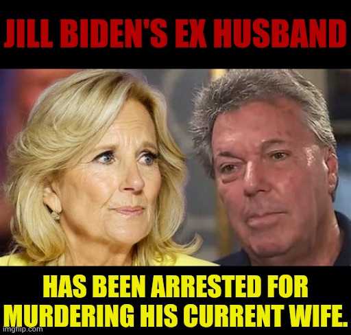 Is It A Surprise? | JILL BIDEN'S EX HUSBAND; HAS BEEN ARRESTED FOR MURDERING HIS CURRENT WIFE. | image tagged in memes,politics,biden,wife,ex husband,murderer | made w/ Imgflip meme maker