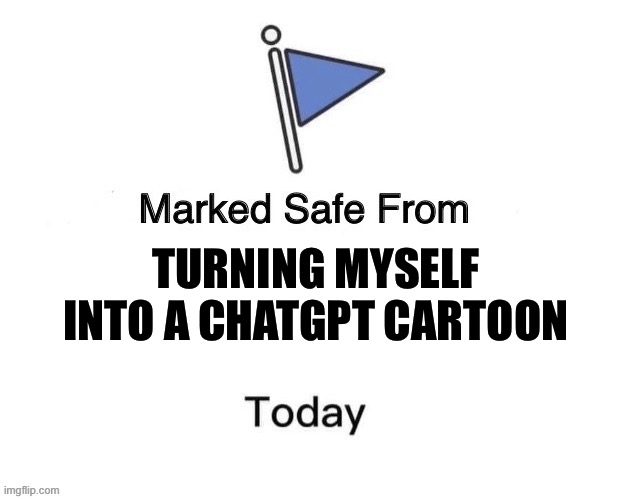 Chatgpt | TURNING MYSELF INTO A CHATGPT CARTOON | image tagged in marked safe from big | made w/ Imgflip meme maker