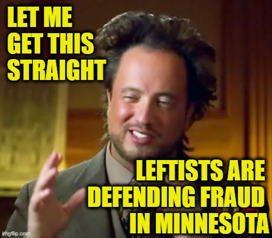 More Leftist Logic | LET ME
GET THIS
STRAIGHT; LEFTISTS ARE 
DEFENDING FRAUD 
IN MINNESOTA | image tagged in memes,ancient aliens,minnesota,fraud | made w/ Imgflip meme maker