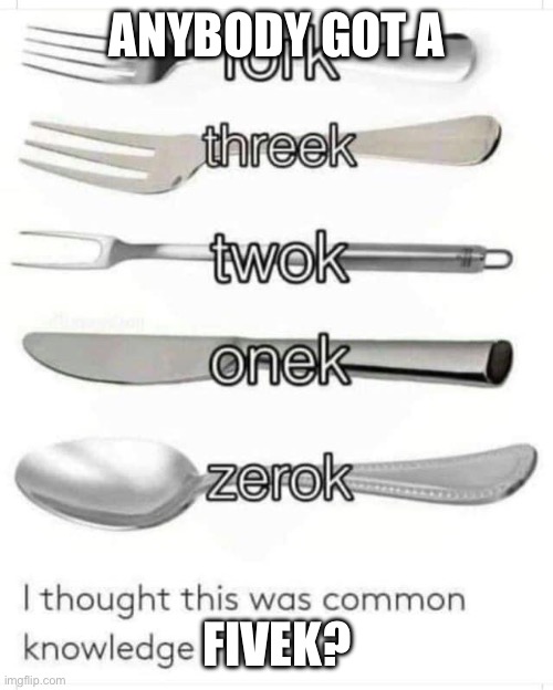 Fork threek twok onek zerok | ANYBODY GOT A; FIVEK? | image tagged in fork threek twok onek zerok | made w/ Imgflip meme maker