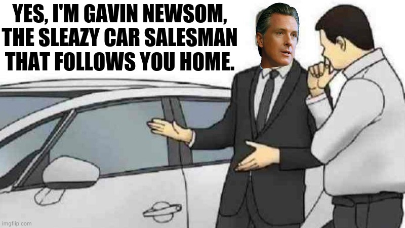 Car Salesman Slaps Roof Of Car | YES, I'M GAVIN NEWSOM, THE SLEAZY CAR SALESMAN THAT FOLLOWS YOU HOME. | image tagged in memes,car salesman slaps roof of car,gavin,follow,you,home | made w/ Imgflip meme maker