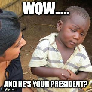 Third World Skeptical Kid Meme | WOW..... AND HE'S YOUR PRESIDENT? | image tagged in memes,third world skeptical kid | made w/ Imgflip meme maker