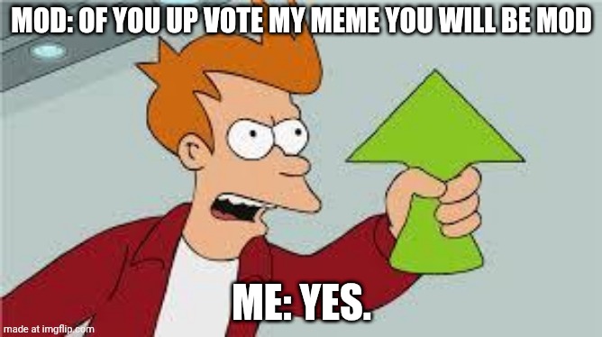 grays.act.22@gmail.com | MOD: OF YOU UP VOTE MY MEME YOU WILL BE MOD; ME: YES. | image tagged in shut up and take my upvote | made w/ Imgflip meme maker