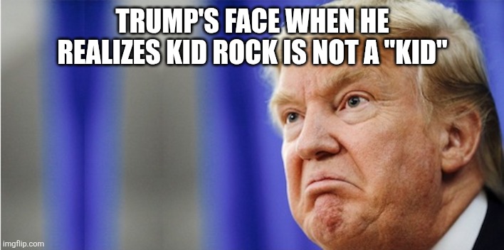 Not a kid | TRUMP'S FACE WHEN HE REALIZES KID ROCK IS NOT A "KID" | image tagged in kid rock,donald trump,trump,jeffrey epstein,epstein,nevertrump meme | made w/ Imgflip meme maker