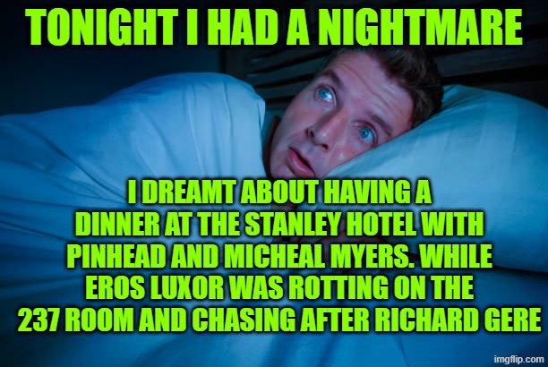absurd nightmare i had | TONIGHT I HAD A NIGHTMARE; I DREAMT ABOUT HAVING A DINNER AT THE STANLEY HOTEL WITH PINHEAD AND MICHEAL MYERS. WHILE EROS LUXOR WAS ROTTING ON THE 237 ROOM AND CHASING AFTER RICHARD GERE | made w/ Imgflip meme maker