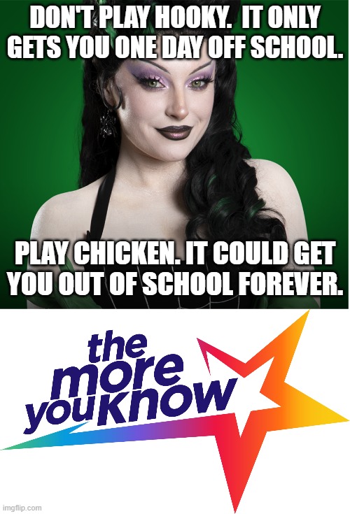 Gwengoolie on what games to play | DON'T PLAY HOOKY.  IT ONLY
GETS YOU ONE DAY OFF SCHOOL. PLAY CHICKEN. IT COULD GET
YOU OUT OF SCHOOL FOREVER. | image tagged in sarah palmer,gwengoolie,hooky,chicken,the more you know,psa | made w/ Imgflip meme maker