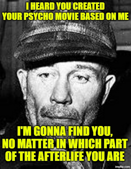 Ed Gein | I HEARD YOU CREATED YOUR PSYCHO MOVIE BASED ON ME I'M GONNA FIND YOU, NO MATTER IN WHICH PART OF THE AFTERLIFE YOU ARE | image tagged in ed gein | made w/ Imgflip meme maker