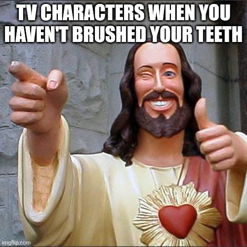 Your teeth are stinky | TV CHARACTERS WHEN YOU HAVEN'T BRUSHED YOUR TEETH | image tagged in memes,buddy christ,brush your teeth | made w/ Imgflip meme maker