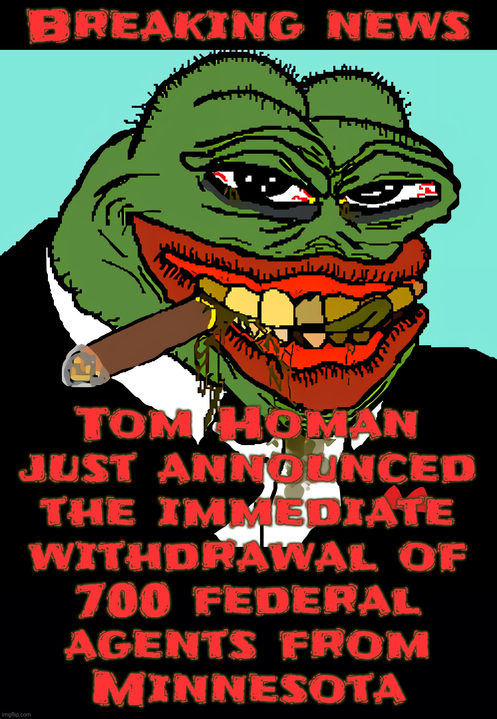 Breaking news; Tom Homan
just announced
the immediate
withdrawal of
700 federal
agents from
Minnesota | image tagged in nasty pepe,black background | made w/ Imgflip meme maker
