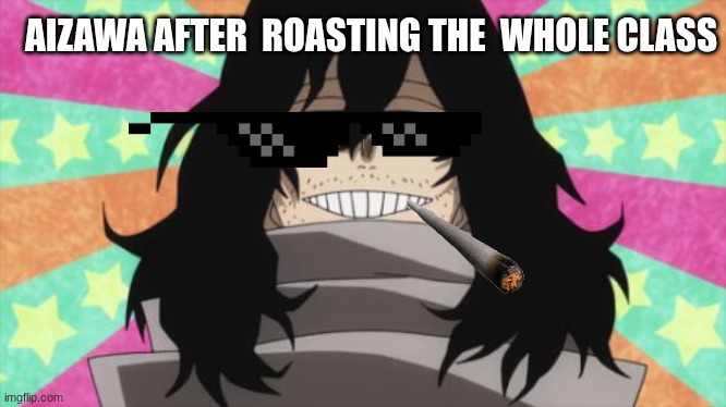 HEh | AIZAWA AFTER  ROASTING THE  WHOLE CLASS | image tagged in happy aizawa,funny memes | made w/ Imgflip meme maker