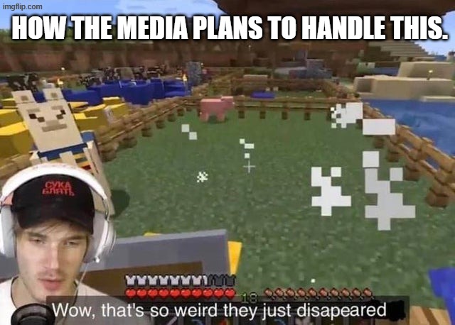 They just disappeared | HOW THE MEDIA PLANS TO HANDLE THIS. | image tagged in they just disappeared | made w/ Imgflip meme maker
