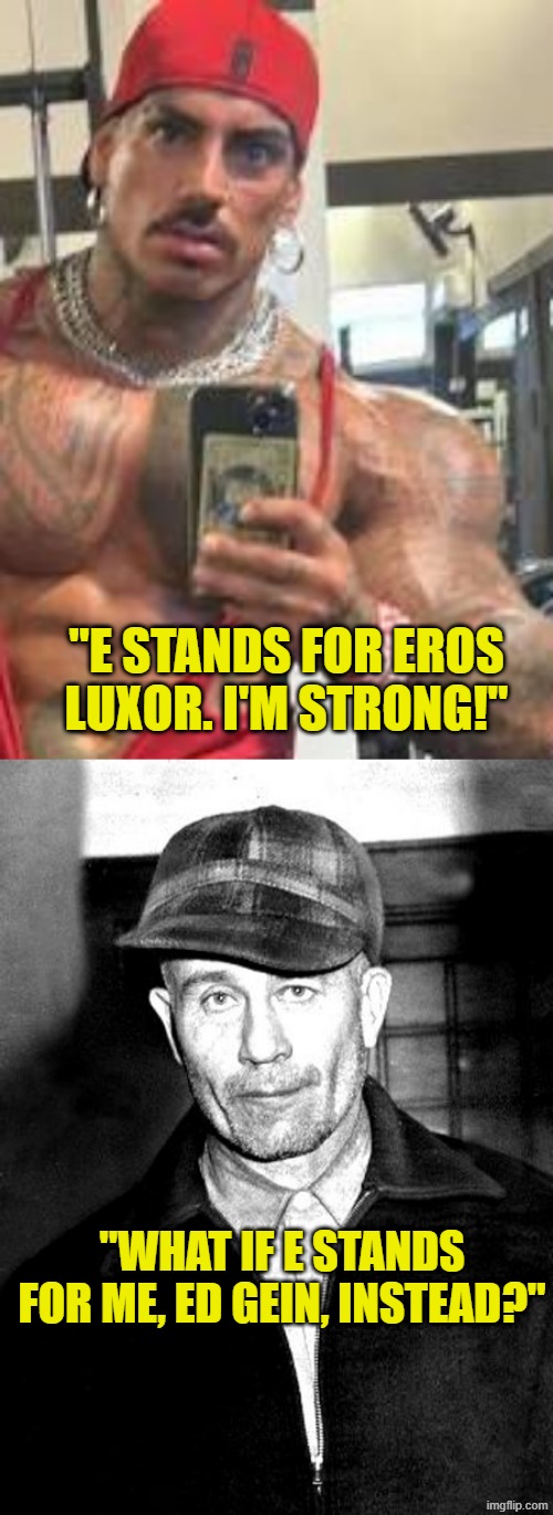 "E STANDS FOR EROS LUXOR. I'M STRONG!"; "WHAT IF E STANDS FOR ME, ED GEIN, INSTEAD?" | image tagged in eros luxor,ed gein | made w/ Imgflip meme maker