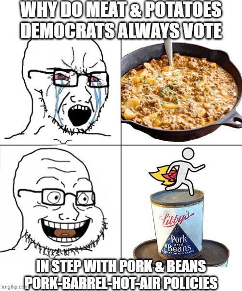 Democrat Voting Pattern | WHY DO MEAT & POTATOES DEMOCRATS ALWAYS VOTE; IN STEP WITH PORK & BEANS PORK-BARREL-HOT-AIR POLICIES | image tagged in dnc,pork and beans,meat and potatoes,wojak | made w/ Imgflip meme maker