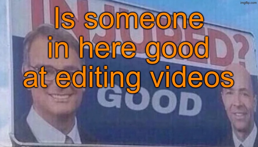 Injured Good announcement | Is someone in here good at editing videos | image tagged in injured good announcement | made w/ Imgflip meme maker