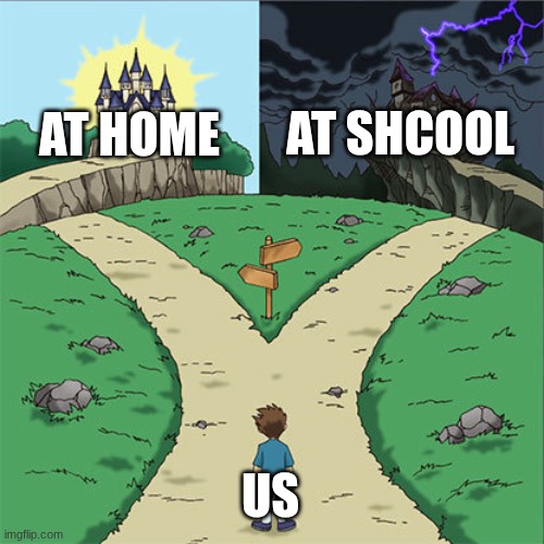 ..... | AT SHCOOL; AT HOME; US | image tagged in two paths,school | made w/ Imgflip meme maker