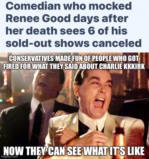 It doesn't help that he's not funny to begin with | CONSERVATIVES MADE FUN OF PEOPLE WHO GOT FIRED FOR WHAT THEY SAID ABOUT CHARLIE KKKIRK; NOW THEY CAN SEE WHAT IT'S LIKE | image tagged in memes,good fellas hilarious | made w/ Imgflip meme maker
