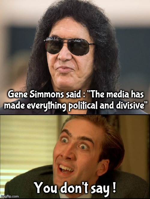Stating the obvious | Gene Simmons said : "The media has made everything political and divisive"; You don't say ! | image tagged in gene simmons,biased media,unrest,civil disobedience,unhelpful,ratings | made w/ Imgflip meme maker