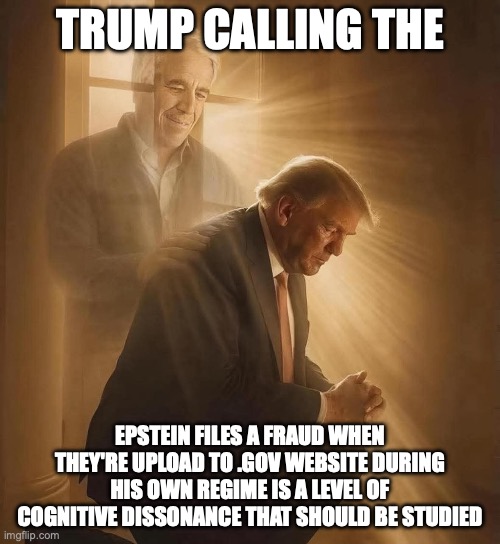 You know if Trump's calling it a "hoax", it's pretty much 100% really true | TRUMP CALLING THE; EPSTEIN FILES A FRAUD WHEN THEY'RE UPLOAD TO .GOV WEBSITE DURING HIS OWN REGIME IS A LEVEL OF COGNITIVE DISSONANCE THAT SHOULD BE STUDIED | image tagged in epstein as trump's jesus,jeffrey epstein,donald trump,epstein files,pedophile | made w/ Imgflip meme maker