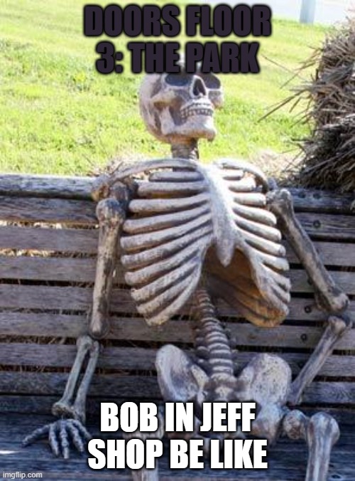 Waiting Skeleton Meme | DOORS FLOOR 3: THE PARK; BOB IN JEFF SHOP BE LIKE | image tagged in memes,waiting skeleton | made w/ Imgflip meme maker
