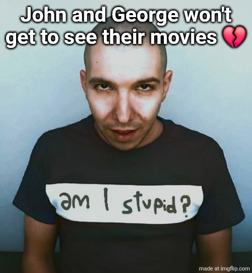 two steps ahead | John and George won't get to see their movies 💔 | image tagged in two steps ahead | made w/ Imgflip meme maker