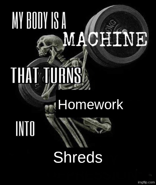 paper shredder | Homework; Shreds | image tagged in body is a machine | made w/ Imgflip meme maker