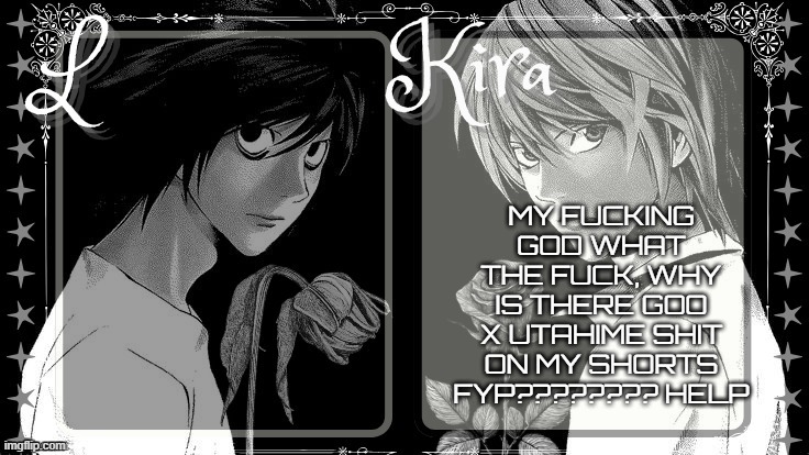 UISDB JVSFHBDBV | MY FUCKING GOD WHAT THE FUCK, WHY IS THERE GOO X UTAHIME SHIT ON MY SHORTS FYP???????? HELP | image tagged in l and kira temp | made w/ Imgflip meme maker