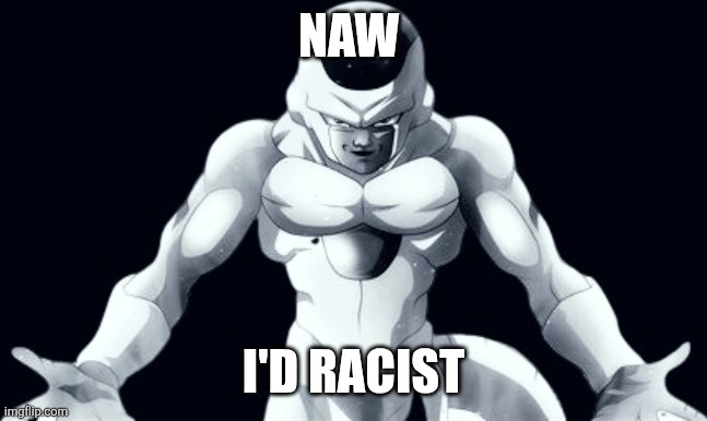 NAW; I'D RACIST | made w/ Imgflip meme maker