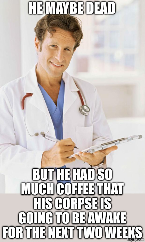 Doctor | HE MAYBE DEAD BUT HE HAD SO MUCH COFFEE THAT HIS CORPSE IS GOING TO BE AWAKE FOR THE NEXT TWO WEEKS | image tagged in doctor | made w/ Imgflip meme maker