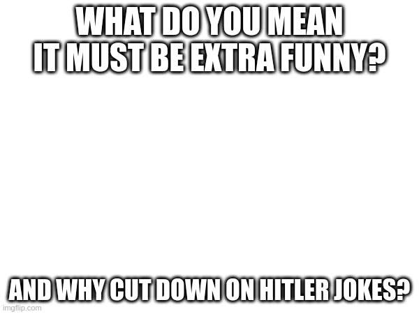 why | WHAT DO YOU MEAN IT MUST BE EXTRA FUNNY? AND WHY CUT DOWN ON HITLER JOKES? | image tagged in why,dark humor | made w/ Imgflip meme maker