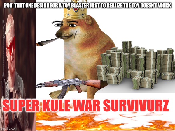 Funny | POV: THAT ONE DESIGN FOR A TOY BLASTER JUST TO REALIZE THE TOY DOESN’T WORK; SUPER KULE WAR SURVIVURZ | image tagged in funny | made w/ Imgflip meme maker