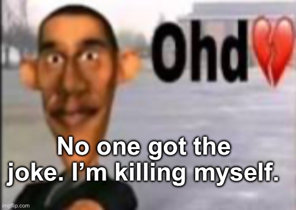 Obama have dih | No one got the joke. I’m killing myself. | image tagged in obama have dih | made w/ Imgflip meme maker