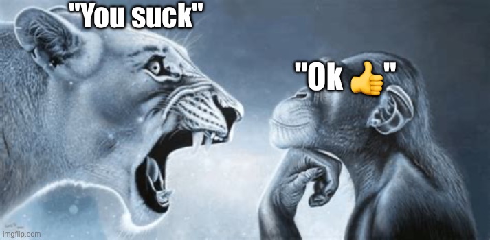 tiger yell at pondering monkey | "Ok ?" "You suck" | image tagged in tiger yell at pondering monkey | made w/ Imgflip meme maker