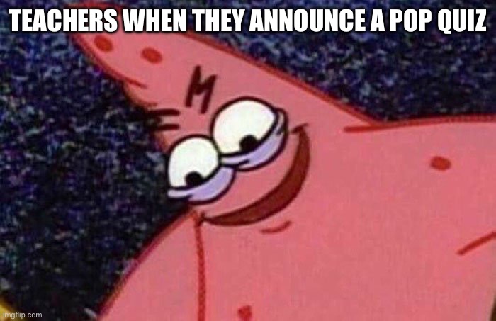Pop Quiz! | TEACHERS WHEN THEY ANNOUNCE A POP QUIZ | image tagged in evil patrick,relatable,school,student | made w/ Imgflip meme maker