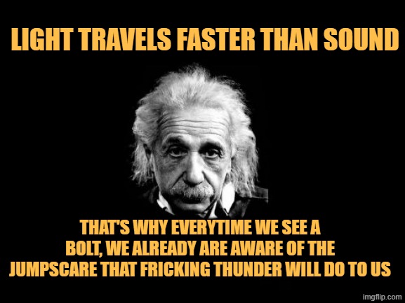 Albert Einstein 1 Meme | LIGHT TRAVELS FASTER THAN SOUND; THAT'S WHY EVERYTIME WE SEE A BOLT, WE ALREADY ARE AWARE OF THE JUMPSCARE THAT FRICKING THUNDER WILL DO TO US | image tagged in memes,albert einstein 1 | made w/ Imgflip meme maker