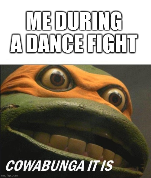 Cowabunga It Is | ME DURING A DANCE FIGHT | image tagged in cowabunga it is | made w/ Imgflip meme maker