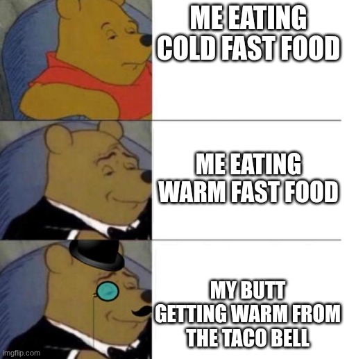 frfrfrfrfr | ME EATING COLD FAST FOOD; ME EATING WARM FAST FOOD; MY BUTT GETTING WARM FROM THE TACO BELL | image tagged in winne pooh 3 | made w/ Imgflip meme maker