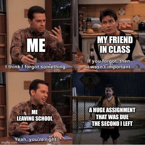 if u don’t remember then it wasn’t important | MY FRIEND IN CLASS; ME; A HUGE ASSIGNMENT THAT WAS DUE THE SECOND I LEFT; ME LEAVING SCHOOL | image tagged in if u don t remember then it wasn t important | made w/ Imgflip meme maker