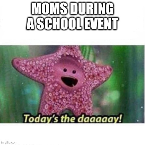 Today’s The Day | MOMS DURING A SCHOOL EVENT | image tagged in today s the day | made w/ Imgflip meme maker
